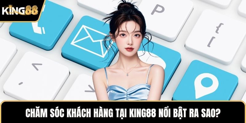 Chăm sóc khách hàng tại KING88 nổi bật ra sao?