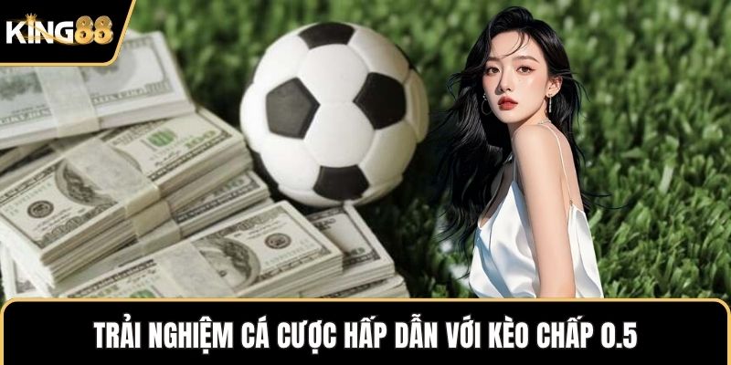 Trải nghiệm cá cược hấp dẫn với kèo chấp 0.5